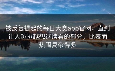 被反复提起的每日大赛app官网，直到让人越扒越想继续看的部分，比表面热闹复杂得多