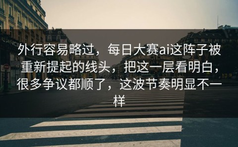外行容易略过，每日大赛ai这阵子被重新提起的线头，把这一层看明白，很多争议都顺了，这波节奏明显不一样