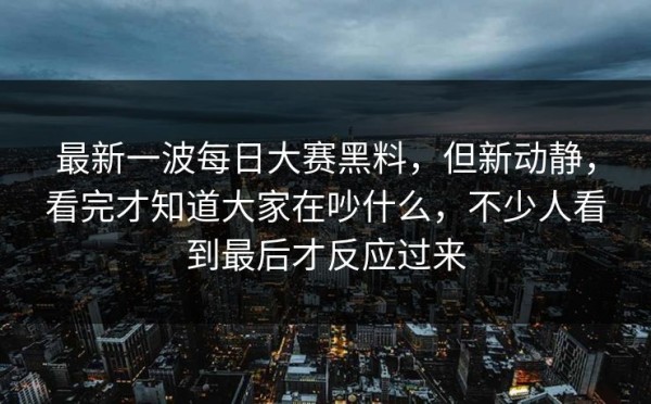 最新一波每日大赛黑料，但新动静，看完才知道大家在吵什么，不少人看到最后才反应过来