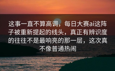 这事一直不算高调，每日大赛ai这阵子被重新提起的线头，真正有辨识度的往往不是最响亮的那一层，这次真不像普通热闹