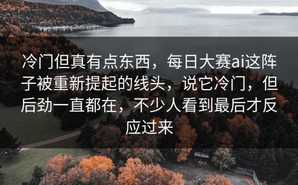 冷门但真有点东西，每日大赛ai这阵子被重新提起的线头，说它冷门，但后劲一直都在，不少人看到最后才反应过来