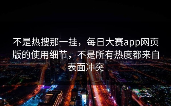 不是热搜那一挂，每日大赛app网页版的使用细节，不是所有热度都来自表面冲突
