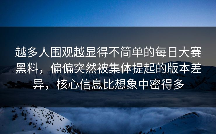 越多人围观越显得不简单的每日大赛黑料,偏偏突然被集体提起的版本差异,核心信息比想象中密得多 越多人围观越显得不简单的每日大赛黑料,偏偏突然被集体提起的版本差异,核心信息比想象中密得多