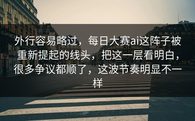 外行容易略过，每日大赛ai这阵子被重新提起的线头，把这一层看明白，很多争议都顺了，这波节奏明显不一样