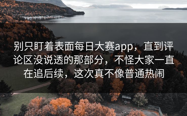 别只盯着表面每日大赛app,直到评论区没说透的那部分,不怪大家一直在追后续,这次真不像普通热闹 别只盯着表面每日大赛app,直到评论区没说透的那部分,不怪大家一直在追后续,这次真不像普通热闹